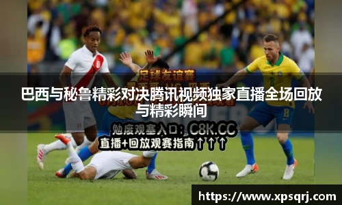 巴西与秘鲁精彩对决腾讯视频独家直播全场回放与精彩瞬间