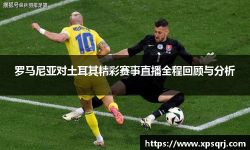 罗马尼亚对土耳其精彩赛事直播全程回顾与分析