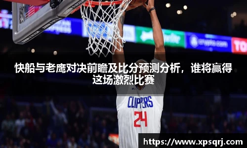 快船与老鹰对决前瞻及比分预测分析，谁将赢得这场激烈比赛